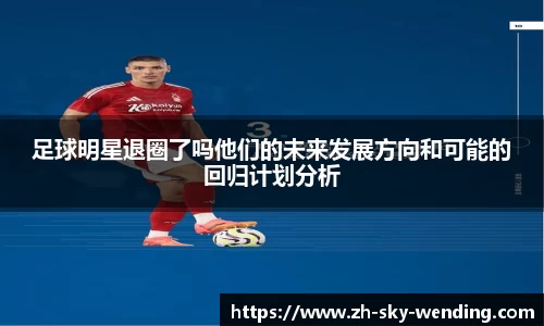 足球明星退圈了吗他们的未来发展方向和可能的回归计划分析